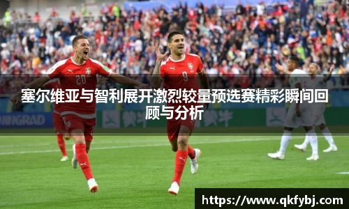 塞尔维亚与智利展开激烈较量预选赛精彩瞬间回顾与分析