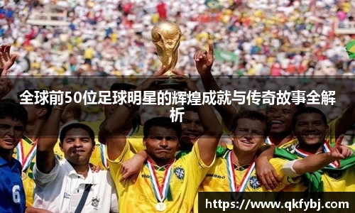 全球前50位足球明星的辉煌成就与传奇故事全解析