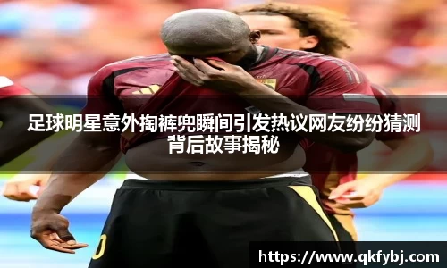 足球明星意外掏裤兜瞬间引发热议网友纷纷猜测背后故事揭秘