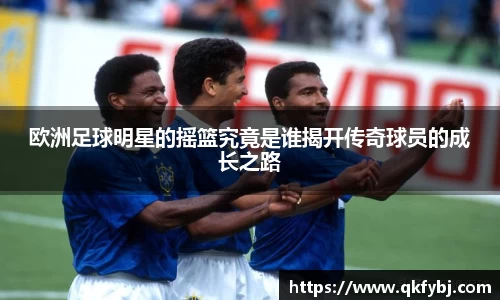 欧洲足球明星的摇篮究竟是谁揭开传奇球员的成长之路