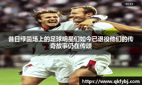 昔日绿茵场上的足球明星们如今已退役他们的传奇故事仍在传颂