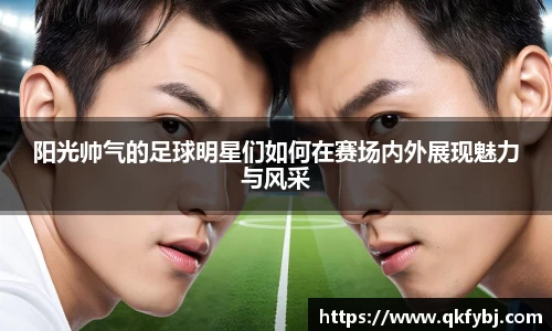 阳光帅气的足球明星们如何在赛场内外展现魅力与风采