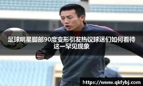 足球明星脚部90度变形引发热议球迷们如何看待这一罕见现象