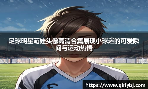 足球明星萌娃头像高清合集展现小球迷的可爱瞬间与运动热情